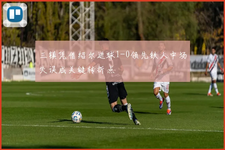 三镇凭借绍尔进球1-0领先铁人中场失误成关键转折点