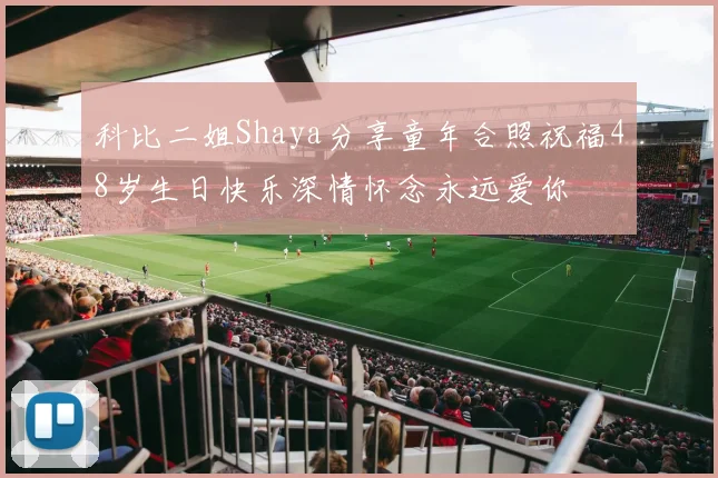 科比二姐Shaya分享童年合照祝福48岁生日快乐深情怀念永远爱你