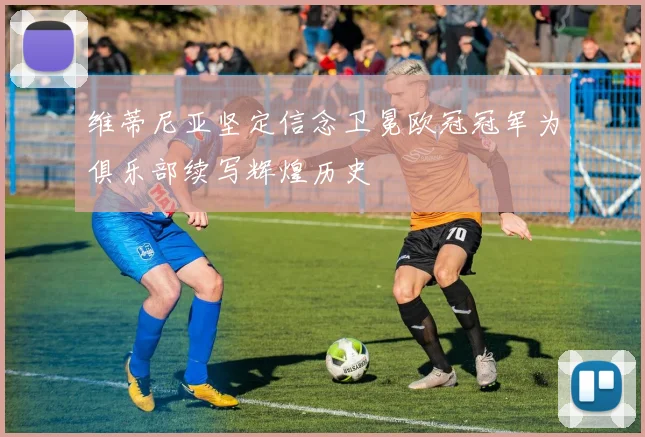 维蒂尼亚坚定信念卫冕欧冠冠军为俱乐部续写辉煌历史