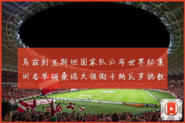 乌兹别克斯坦国家队公布世界杯集训名单胡桑诺夫领衔卡纳瓦罗执教