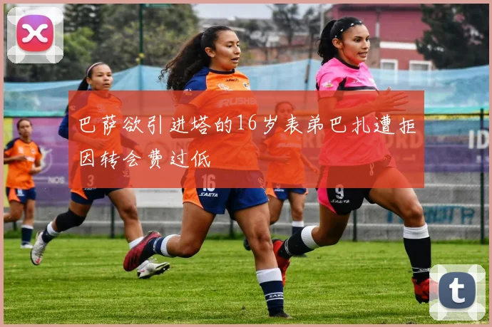 巴萨欲引进塔的16岁表弟巴扎遭拒因转会费过低