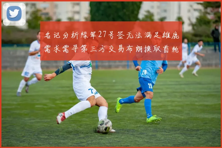 名记分析绿军27号签无法满足雄鹿需求需寻第三方交易布朗换取首轮签