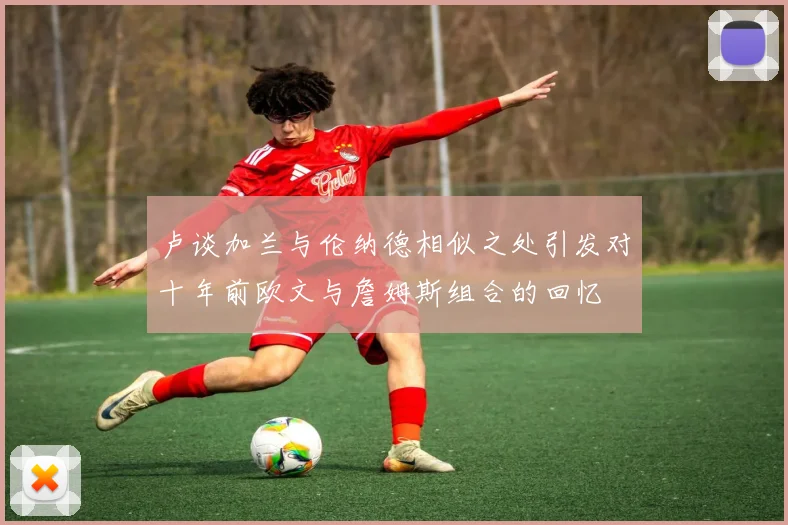 卢谈加兰与伦纳德相似之处引发对十年前欧文与詹姆斯组合的回忆