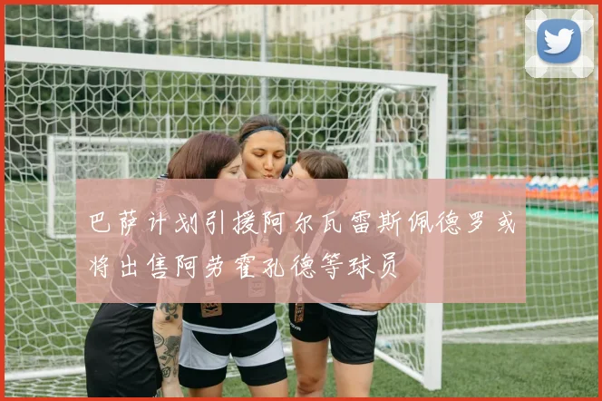 巴萨计划引援阿尔瓦雷斯佩德罗或将出售阿劳霍孔德等球员
