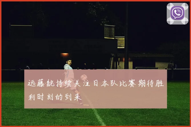 远藤航持续关注日本队比赛期待胜利时刻的到来