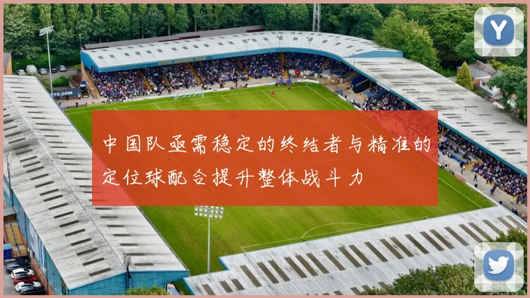 中国队亟需稳定的终结者与精准的定位球配合提升整体战斗力