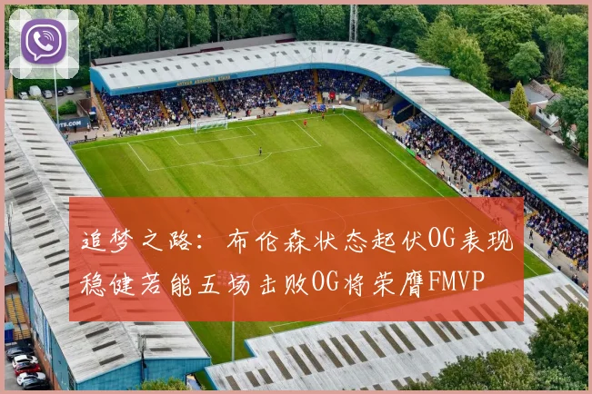 追梦之路：布伦森状态起伏OG表现稳健若能五场击败OG将荣膺FMVP