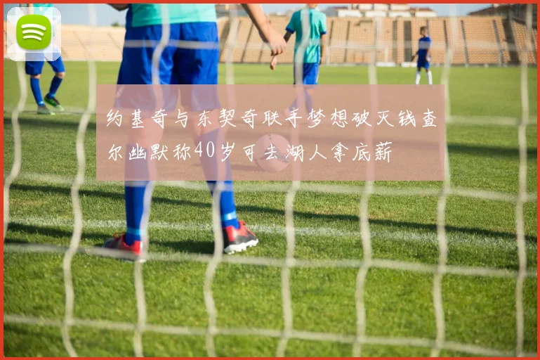 约基奇与东契奇联手梦想破灭钱查尔幽默称40岁可去湖人拿底薪
