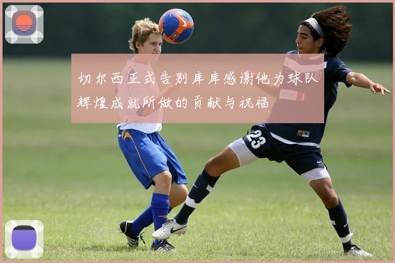 切尔西正式告别库库感谢他为球队辉煌成就所做的贡献与祝福