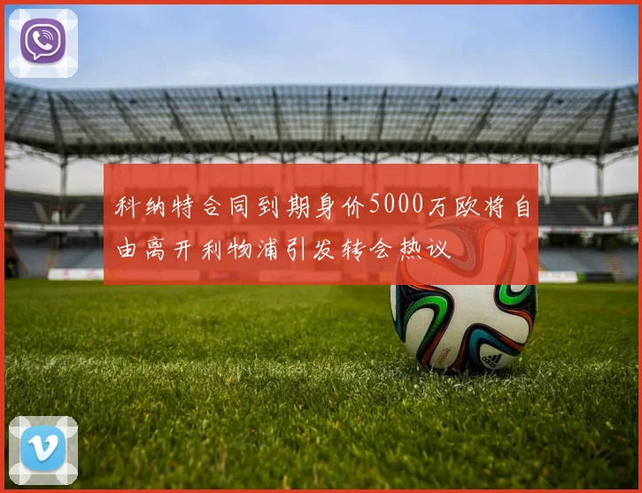 科纳特合同到期身价5000万欧将自由离开利物浦引发转会热议