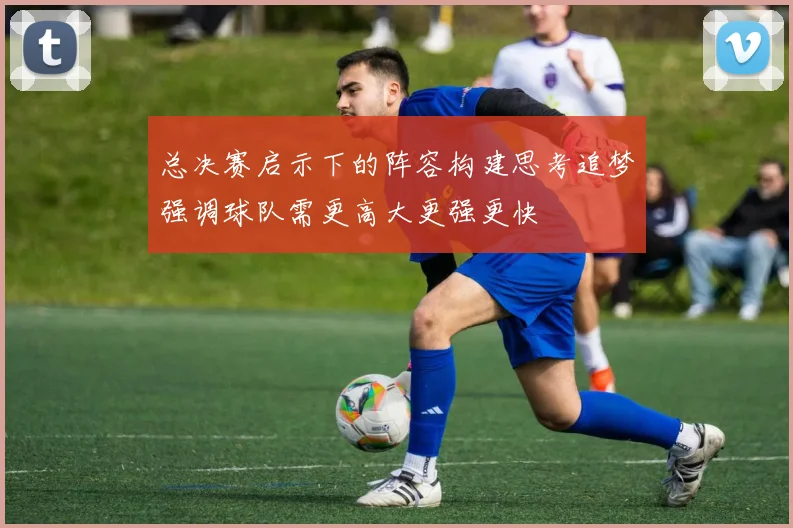 总决赛启示下的阵容构建思考追梦强调球队需更高大更强更快