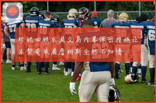珍妮回顾东眉交易内幕保密措施让东契奇浓眉詹姆斯全然不知情