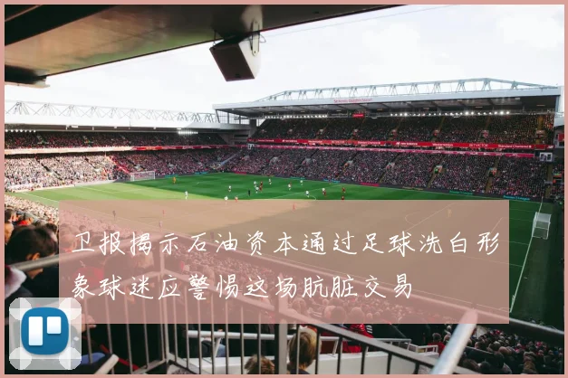 卫报揭示石油资本通过足球洗白形象球迷应警惕这场肮脏交易