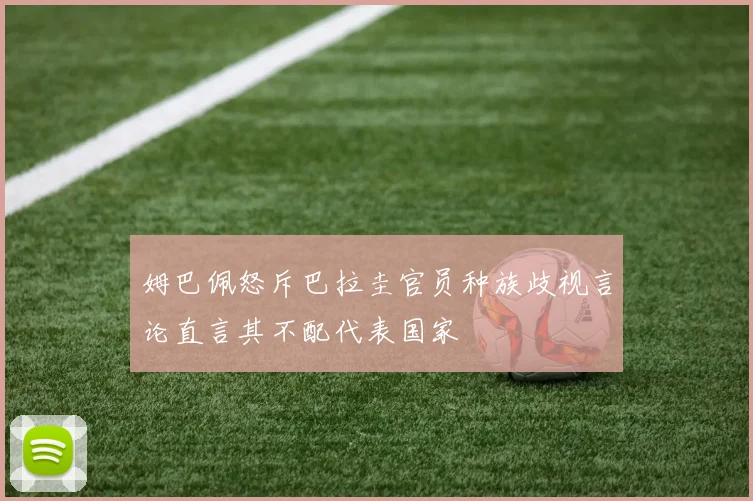 姆巴佩怒斥巴拉圭官员种族歧视言论直言其不配代表国家