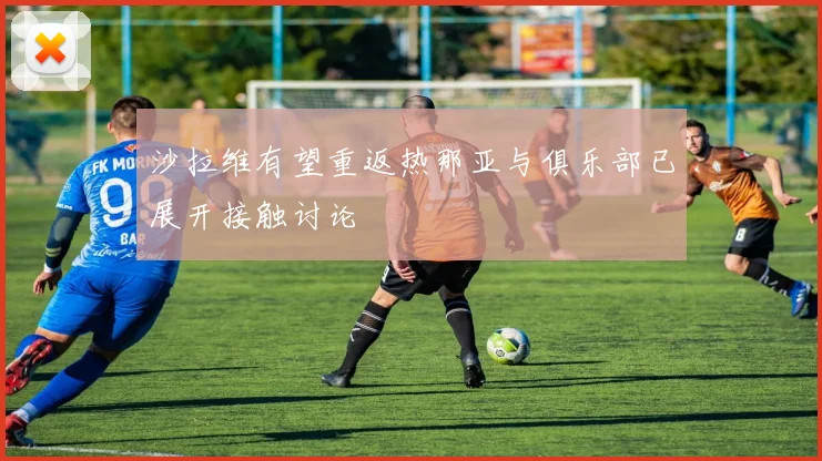沙拉维有望重返热那亚与俱乐部已展开接触讨论