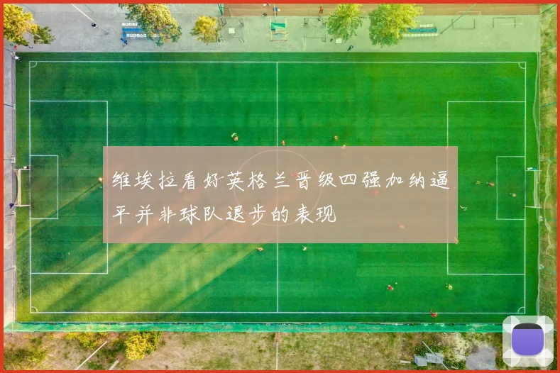 维埃拉看好英格兰晋级四强加纳逼平并非球队退步的表现