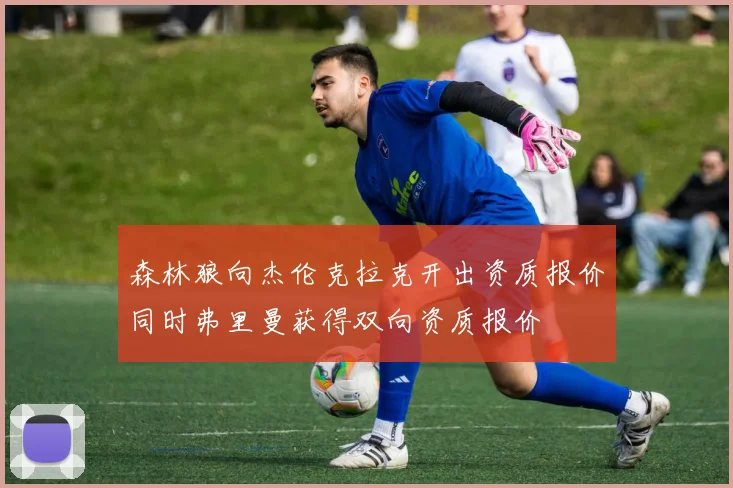 森林狼向杰伦克拉克开出资质报价同时弗里曼获得双向资质报价
