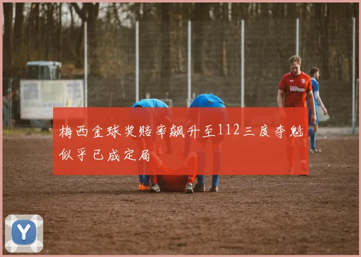 梅西金球奖赔率飙升至112三度夺魁似乎已成定局