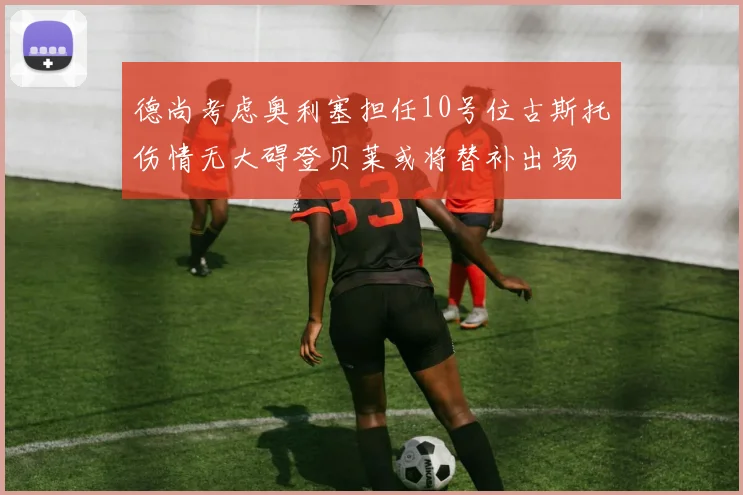 德尚考虑奥利塞担任10号位古斯托伤情无大碍登贝莱或将替补出场