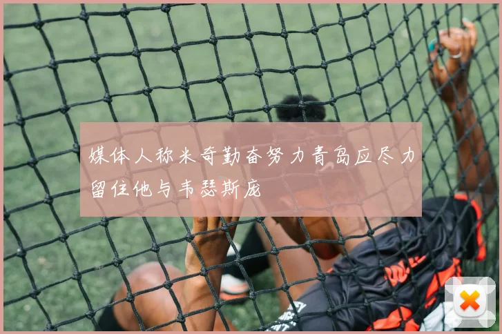 媒体人称米奇勤奋努力青岛应尽力留住他与韦瑟斯庞