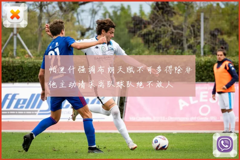 帕里什强调布朗天赋不可多得除非他主动请求离队球队绝不放人