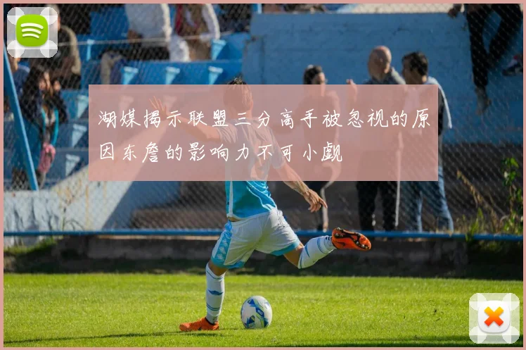 湖媒揭示联盟三分高手被忽视的原因东詹的影响力不可小觑