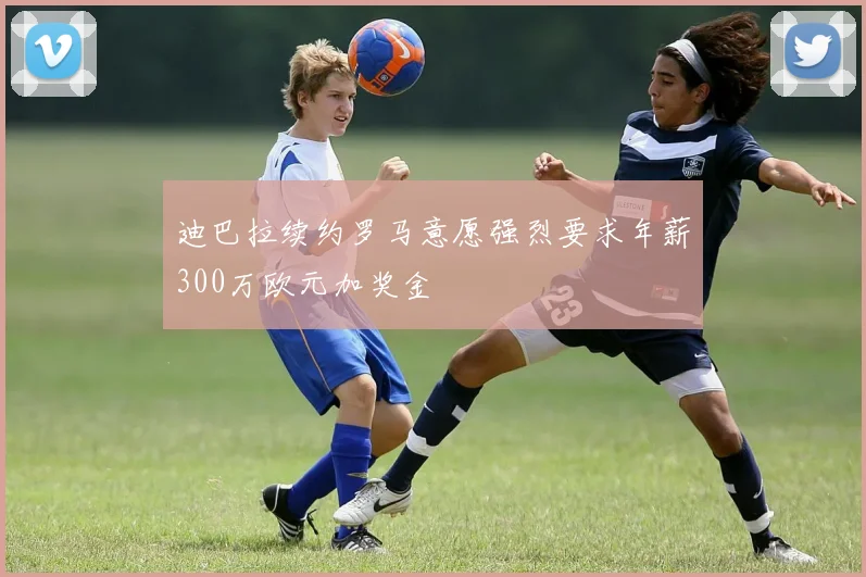 迪巴拉续约罗马意愿强烈要求年薪300万欧元加奖金