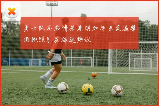 勇士队兄弟情深库明加与克莱温馨拥抱照引发球迷热议