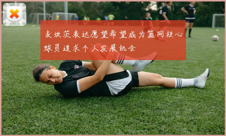 麦坎茨表达愿望希望成为篮网核心球员追求个人发展机会