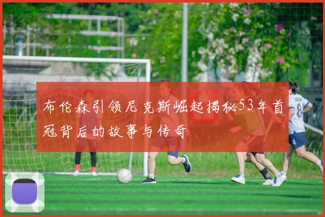 布伦森引领尼克斯崛起揭秘53年首冠背后的故事与传奇